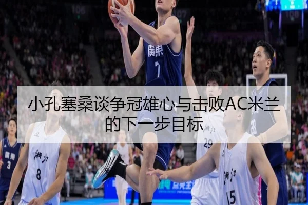 小孔塞桑谈争冠雄心与击败AC米兰的下一步目标