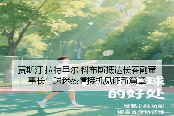 贾斯汀·拉特里尔·科布斯抵达长春副董事长与球迷热情接机见证新篇章